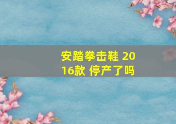 安踏拳击鞋 2016款 停产了吗